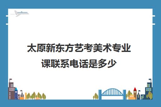 太原新东方艺考美术专业课联系电话是多少(美术艺考生可以考什么大学)