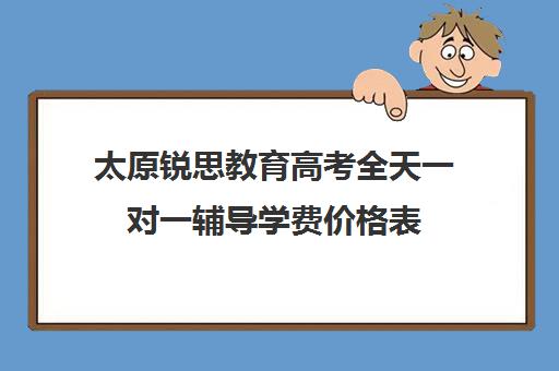 太原锐思教育高考全天一对一辅导学费价格表(锐思教育官网)