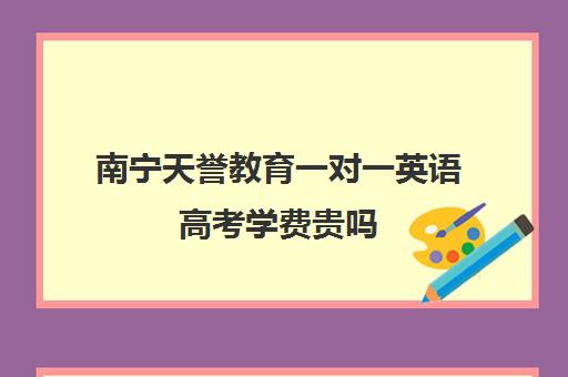 南宁天誉教育一对一英语高考学费贵吗(正规的高中补课机构)