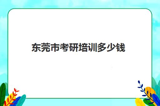 东莞市考研培训多少钱(考研培训学校收费标准)