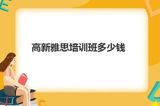 高新雅思培训班多少钱(东莞雅思培训班费用一般是多少)