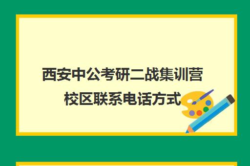 西安中公考研二战集训营校区联系电话方式（二战集训营有必要去吗）