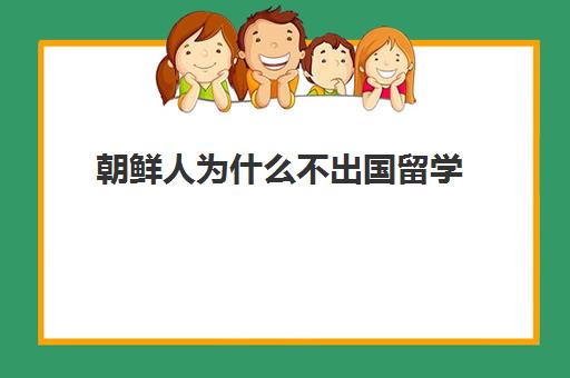 朝鲜人为什么不出国留学(朝鲜人可以出国留学吗)