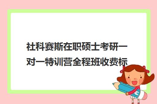 社科赛斯在职硕士考研一对一特训营全程班收费标准价格一览（社科赛斯考研）