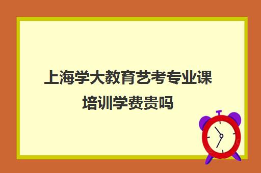 上海学大教育艺考专业课培训学费贵吗（艺考多少分能上一本）