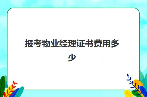 报考物业经理证书费用多少(物业项目经理证书查询网)