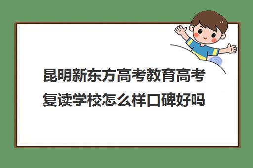 昆明新东方高考教育高考复读学校怎么样口碑好吗(新东方复读机构)