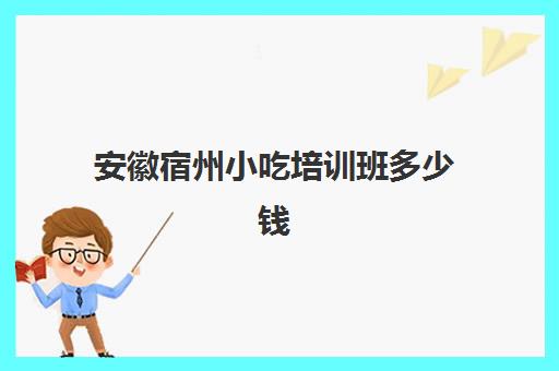 安徽宿州小吃培训班多少钱(宿州飘飘香小吃培训学校怎么样)