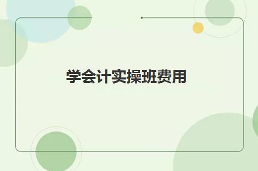 学会计实操班费用(会计培训班一般收费多少)