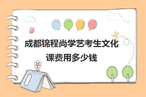 成都锦程尚学艺考生文化课费用多少钱(成都艺考画室学费多少)