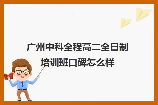 广州中科全程高二全日制培训班口碑怎么样(广州最厉害的高中补课机构)