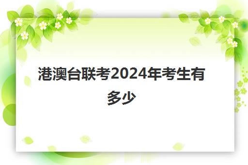 港澳台联考2024年考生有多少(港澳台高考加多少分)