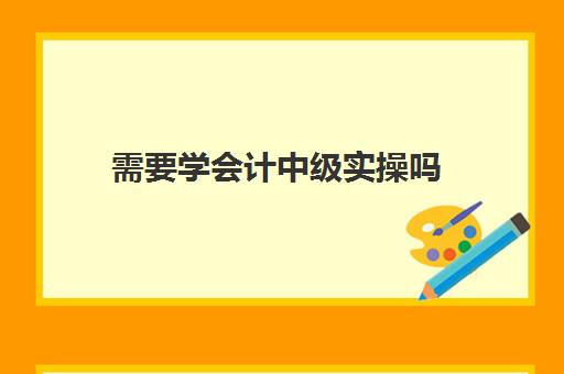 需要学会计中级实操吗(零基础学中级会计要多久)