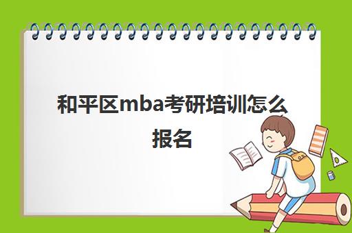 和平区mba考研培训怎么报名(mba和mpa考的内容一样吗)