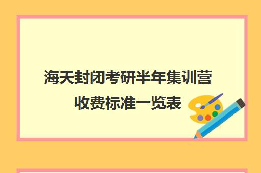 海天封闭考研半年集训营收费标准一览表（新东方封闭集训营）