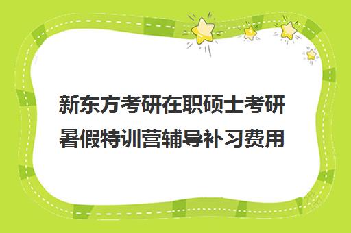 新东方考研在职硕士考研暑假特训营辅导补习费用一般多少钱