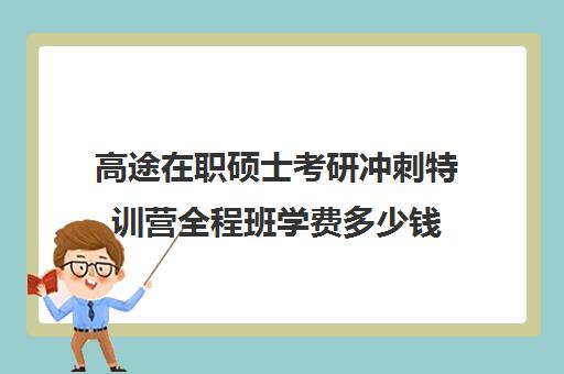 高途在职硕士考研冲刺特训营全程班学费多少钱（青少年特训营有用吗）