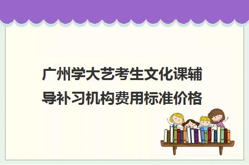 广州学大艺考生文化课辅导补习机构费用标准价格表