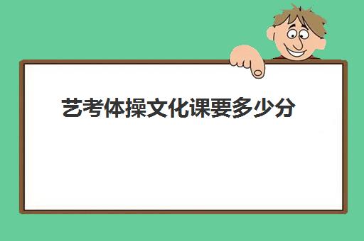 艺考体操文化课要多少分(艺考多少分能上一本)