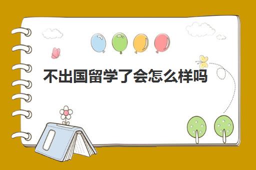 不出国留学了会怎么样吗(没考上大学可以出国留学吗)