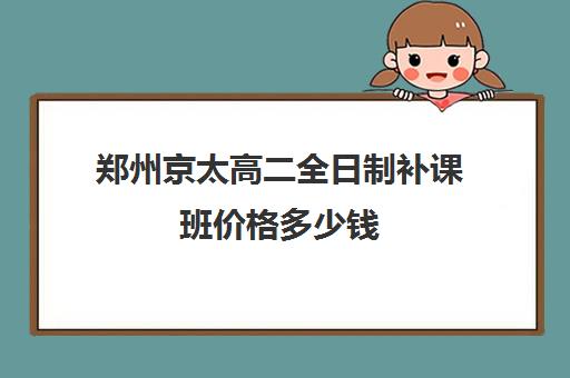 郑州京太高二全日制补课班价格多少钱(河南高考冲刺班封闭式全日制)