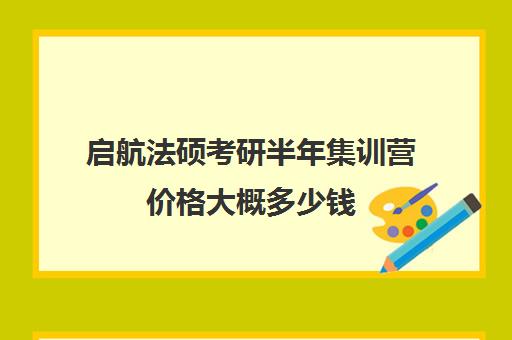 启航法硕考研半年集训营价格大概多少钱（法硕报班哪个机构好）