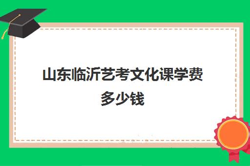 山东临沂艺考文化课学费多少钱(临沂艺考培训学校最好)