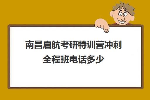 南昌启航考研特训营冲刺全程班电话多少（启航考研培训价目表）