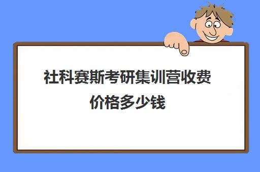 社科赛斯考研集训营收费价格多少钱（社科赛斯考研靠谱不）