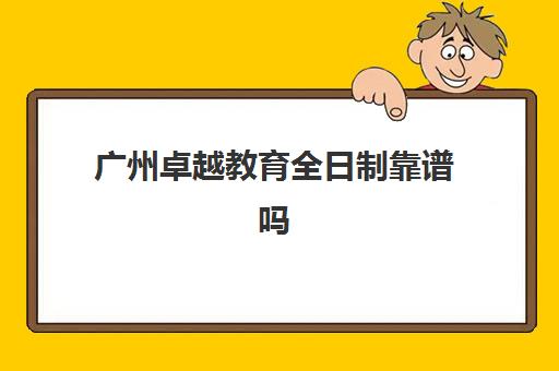 广州卓越教育全日制靠谱吗(广州卓越教育有几个校区)