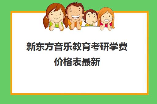 新东方音乐教育考研学费价格表最新(音乐考研机构实力排名)