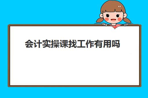 会计实操课找工作有用吗(会计培训班出来好找工作吗)