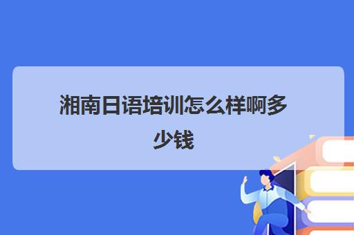 湘南日语培训怎么样啊多少钱(长沙日语培训机构推荐)