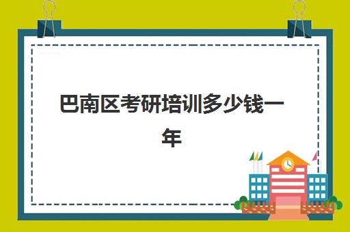 巴南区考研培训多少钱一年(重庆考研学校难易排名)