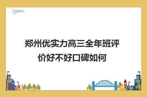 郑州优实力高三全年班评价好不好口碑如何(郑州优状元高考学校)