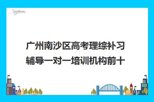 广州南沙区高考理综补习辅导一对一培训机构前十排名