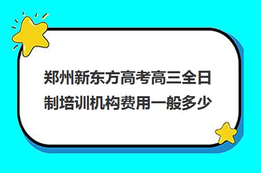 郑州新东方高考高三全日制培训机构费用一般多少钱(艺考生全日制培训机构)