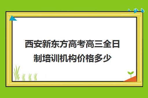 西安新东方高考高三全日制培训机构价格多少(高考冲刺培训班哪个好)