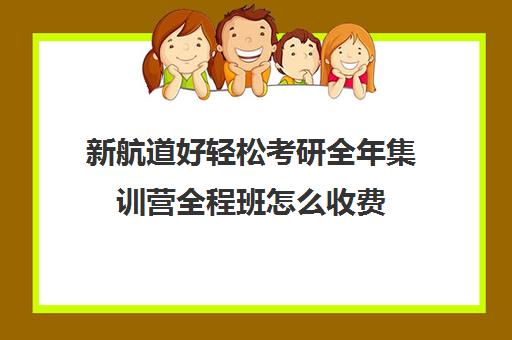 新航道好轻松考研全年集训营全程班怎么收费（新航道考研怎么样）