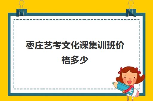 枣庄艺考文化课集训班价格多少(关于艺考集训方面的费用)