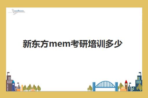 新东方mem考研培训多少(新东方考研班收费价格表)