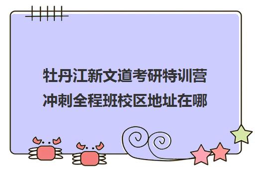 牡丹江新文道考研特训营冲刺全程班校区地址在哪（新文道考研集训营）