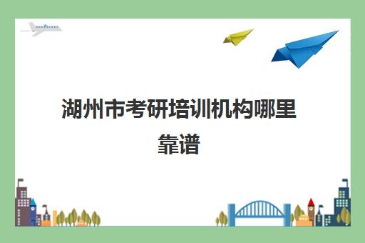 湖州市考研培训机构哪里靠谱(湖州考研考点有哪些)