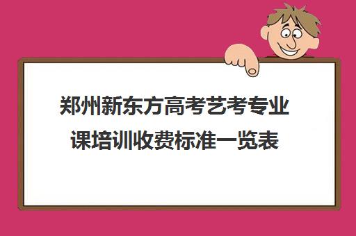 郑州新东方高考艺考专业课培训收费标准一览表(艺考)