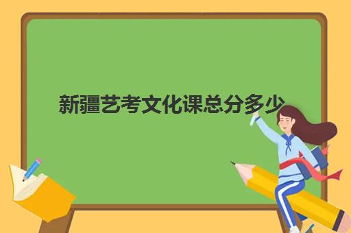 新疆艺考文化课总分多少(艺考多少分能上一本)