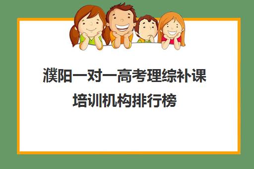 濮阳一对一高考理综补课培训机构排行榜(濮阳有哪些好的辅导机构)