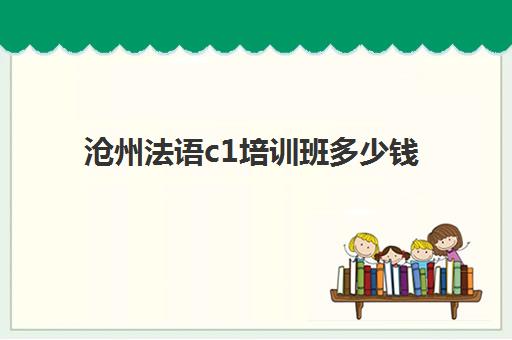 沧州法语c1培训班多少钱(法语c1相当于什么水平)