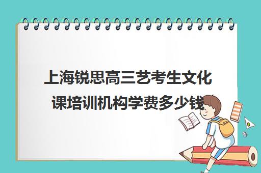 上海锐思高三艺考生文化课培训机构学费多少钱(上海艺考通培训学校怎么样)