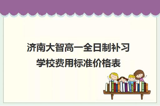 济南大智高一全日制补习学校费用标准价格表