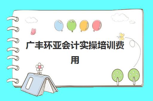 广丰环亚会计实操培训费用(会计)